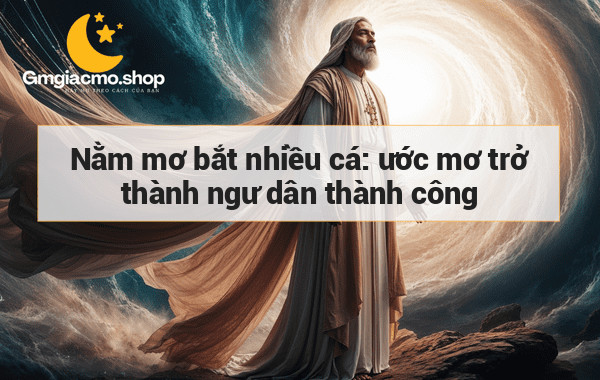 Nằm mơ bắt nhiều cá: ước mơ trở thành ngư dân thành công