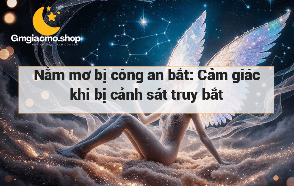 Nằm mơ bị công an bắt: Cảm giác khi bị cảnh sát truy bắt