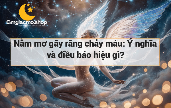 Nằm mơ gãy răng chảy máu: Ý nghĩa và điều báo hiệu gì?