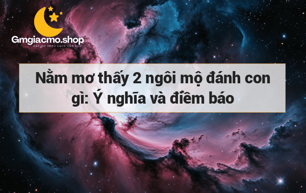 Nằm mơ thấy 2 ngôi mộ đánh con gì: Ý nghĩa và điềm báo