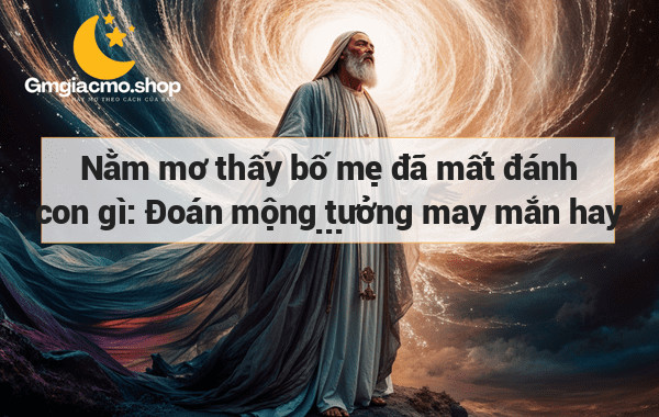 Nằm mơ thấy bố mẹ đã mất đánh con gì: Đoán mộng tưởng may mắn hay báo hiệu gì?