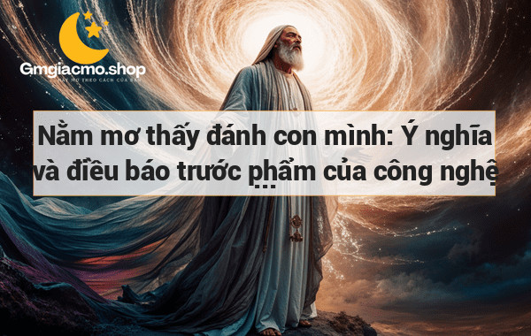 Nằm mơ thấy đánh con mình: Ý nghĩa và điều báo trước phẩm của công nghệ AI