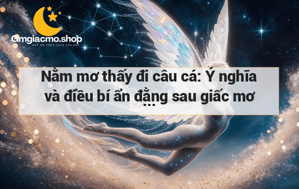 Nằm mơ thấy đi câu cá: Ý nghĩa và điều bí ẩn đằng sau giấc mơ này