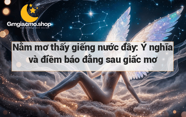 Nằm mơ thấy giếng nước đầy: Ý nghĩa và điềm báo đằng sau giấc mơ