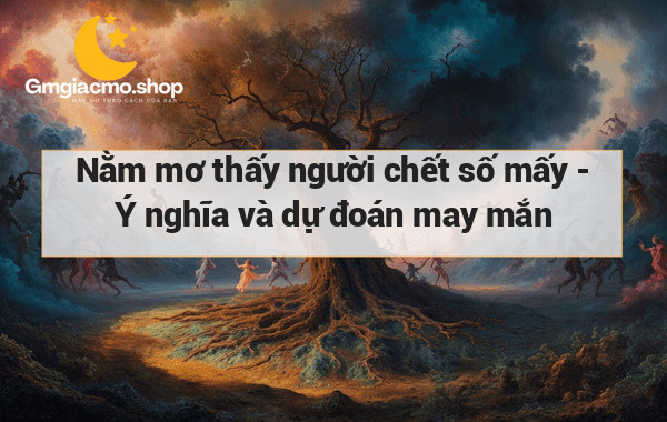 Nằm mơ thấy người chết số mấy - Ý nghĩa và dự đoán may mắn