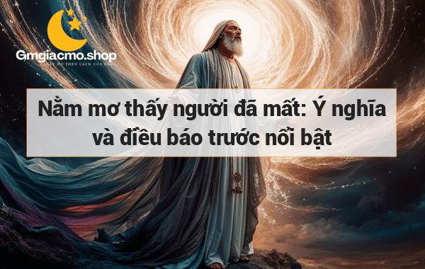 Nằm mơ thấy người đã mất: Ý nghĩa và điều báo trước nổi bật