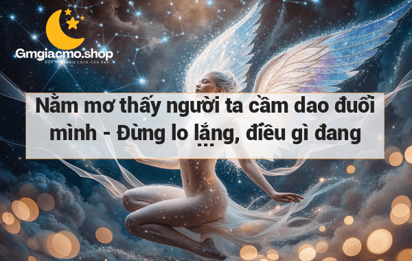 Nằm mơ thấy người ta cầm dao đuổi mình - Đừng lo lắng, điều gì đang ẩn sau bức màn tượng tượng này?