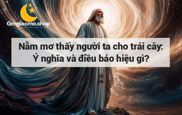 Nằm mơ thấy người ta cho trái cây: Ý nghĩa và điều báo hiệu gì?