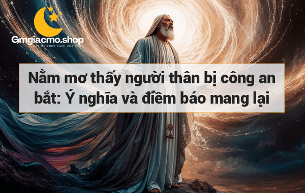 Nằm mơ thấy người thân bị công an bắt: Ý nghĩa và điềm báo mang lại