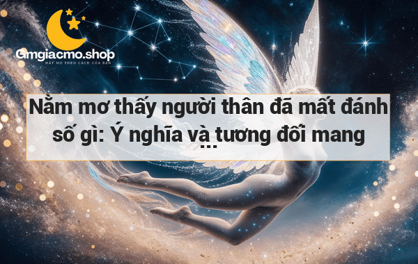 Nằm mơ thấy người thân đã mất đánh số gì: Ý nghĩa và tương đối mang lại may mắn