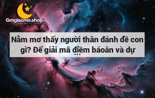 Nằm mơ thấy người thân đánh đề con gì? Để giải mã điềm báoân và dự đoán số may mắn!