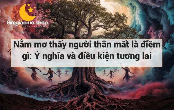 Nằm mơ thấy người thân mất là điềm gì: Ý nghĩa và điều kiện tương lai