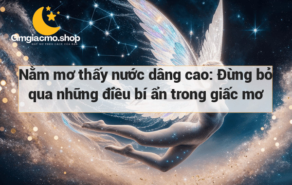 Nằm mơ thấy nước dâng cao: Đừng bỏ qua những điều bí ẩn trong giấc mơ