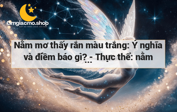 Nằm mơ thấy rắn màu trắng: Ý nghĩa và điềm báo gì? - Thực thể: nằm mơ, rắn màu trắng