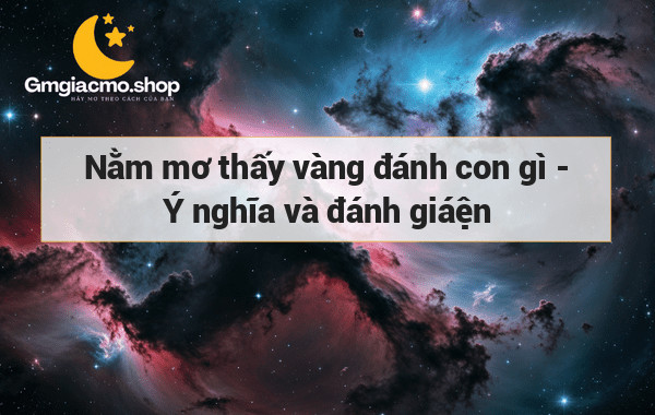 Nằm mơ thấy vàng đánh con gì - Ý nghĩa và đánh giáện