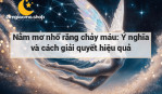 Nằm mơ nhổ răng chảy máu: Ý nghĩa và cách giải quyết hiệu quả