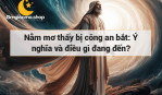 Nằm mơ thấy bị công an bắt: Ý nghĩa và điều gì đang đến?