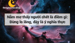 Nằm mơ thấy người chết là điềm gì: Đừng lo lắng, đây là ý nghĩa thực sự!