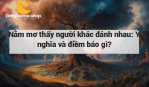 Nằm mơ thấy người khác đánh nhau: Ý nghĩa và điềm báo gì?