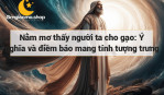 Nằm mơ thấy người ta cho gạo: Ý nghĩa và điềm báo mang tính tượng trưng