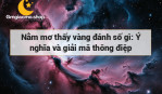 Nằm mơ thấy vàng đánh số gì: Ý nghĩa và giải mã thông điệp