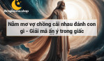 Nằm mơ vợ chồng cãi nhau đánh con gì - Giải mã ẩn ý trong giấc mơ